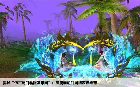 揭秘“仿古蜀门私服发布网”：暗流涌动的网络灰色地带
