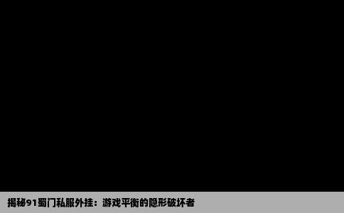 揭秘91蜀门私服外挂：游戏平衡的隐形破坏者